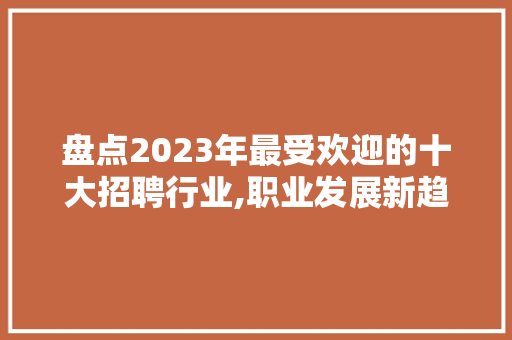 盘点2023年最受欢迎的十大招聘行业,职业发展新趋势 盘点2023年最受欢迎的十大招聘行业,职业发展新趋势