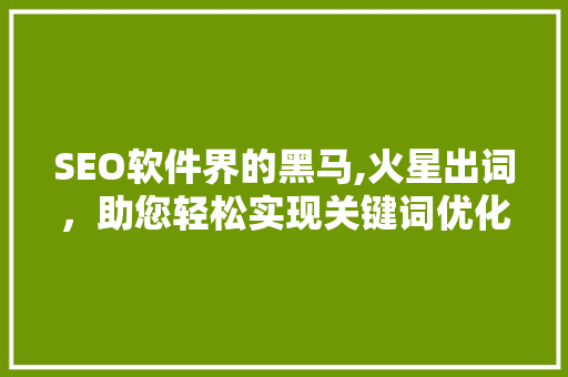 SEO软件界的黑马,火星出词，助您轻松实现关键词优化