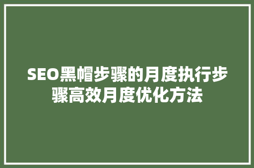 SEO黑帽步骤的月度执行步骤高效月度优化方法