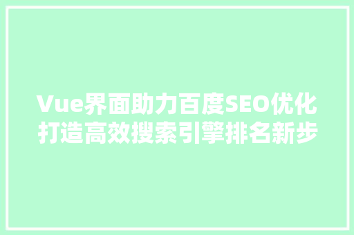 Vue界面助力百度SEO优化打造高效搜索引擎排名新步骤