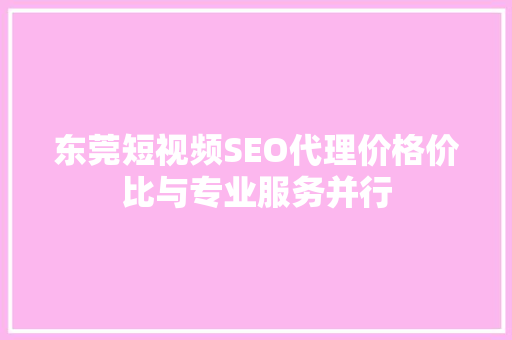 东莞短视频SEO代理价格价比与专业服务并行