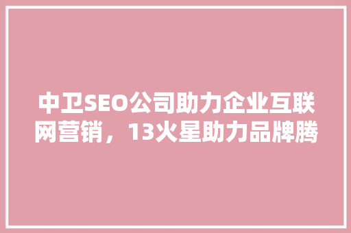 中卫SEO公司助力企业互联网营销，13火星助力品牌腾飞