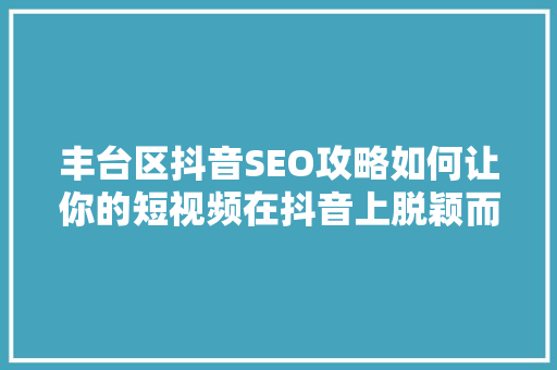丰台区抖音SEO攻略如何让你的短视频在抖音上脱颖而出 建站教程