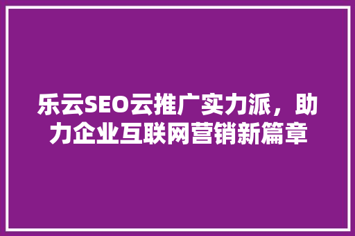 乐云SEO云推广实力派，助力企业互联网营销新篇章