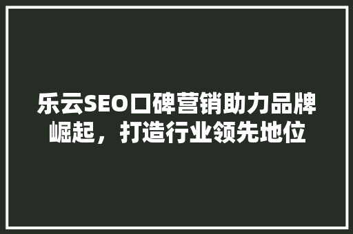 乐云SEO口碑营销助力品牌崛起，打造行业领先地位
