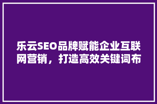 乐云SEO品牌赋能企业互联网营销，打造高效关键词布局步骤