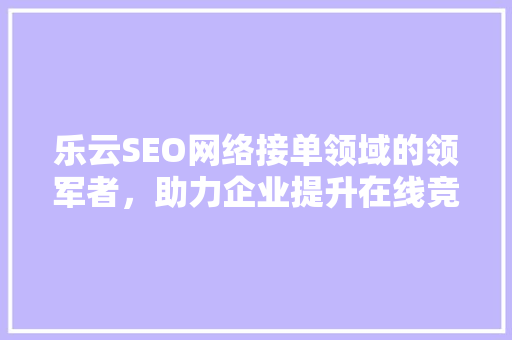 乐云SEO网络接单领域的领军者，助力企业提升在线竞争力