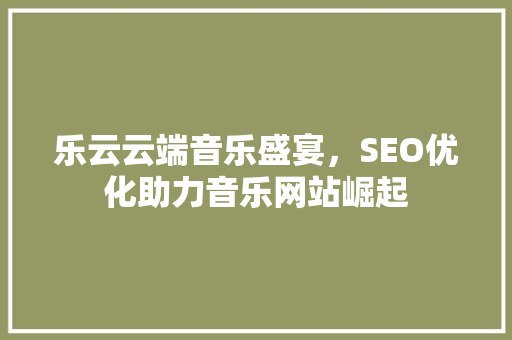 乐云云端音乐盛宴，SEO优化助力音乐网站崛起