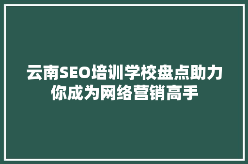 云南SEO培训学校盘点助力你成为网络营销高手