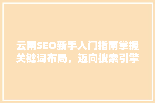 云南SEO新手入门指南掌握关键词布局，迈向搜索引擎排名前列