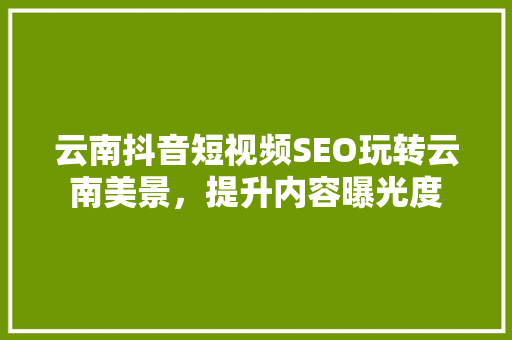 云南抖音短视频SEO玩转云南美景，提升内容曝光度