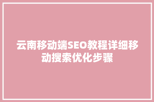 云南移动端SEO教程详细移动搜索优化步骤