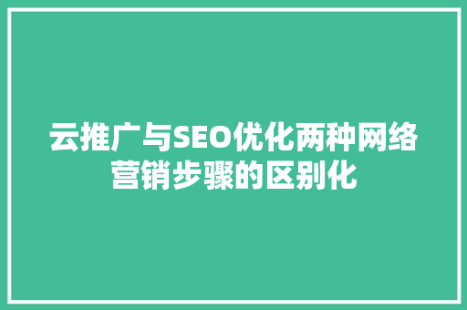 云推广与SEO优化两种网络营销步骤的区别化