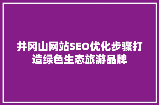 井冈山网站SEO优化步骤打造绿色生态旅游品牌