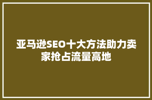 亚马逊SEO十大方法助力卖家抢占流量高地