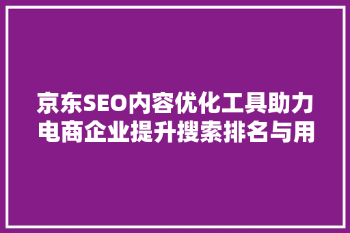 京东SEO内容优化工具助力电商企业提升搜索排名与用户体验