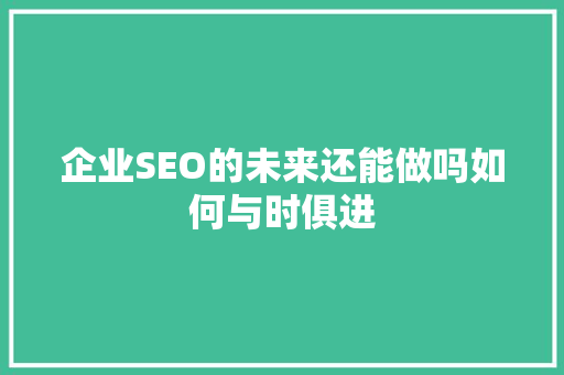 企业SEO的未来还能做吗如何与时俱进