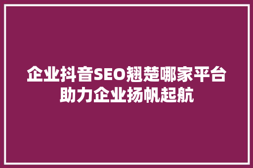 企业抖音SEO翘楚哪家平台助力企业扬帆起航