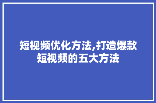 短视频优化方法,打造爆款短视频的五大方法