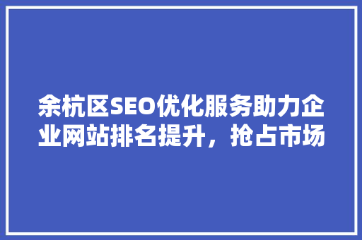 余杭区SEO优化服务助力企业网站排名提升，抢占市场先机