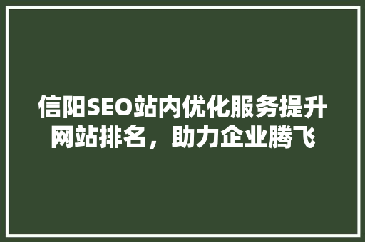 信阳SEO站内优化服务提升网站排名，助力企业腾飞