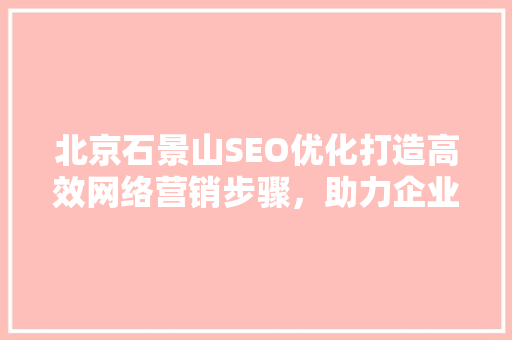 北京石景山SEO优化打造高效网络营销步骤，助力企业腾飞