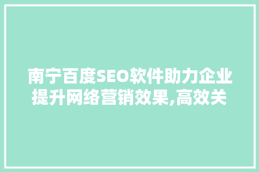 南宁百度SEO软件助力企业提升网络营销效果,高效关键词布局步骤