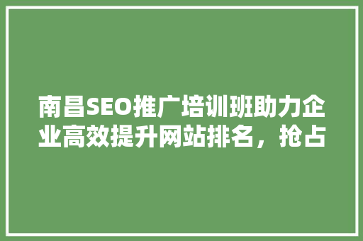 南昌SEO推广培训班助力企业高效提升网站排名，抢占市场先机
