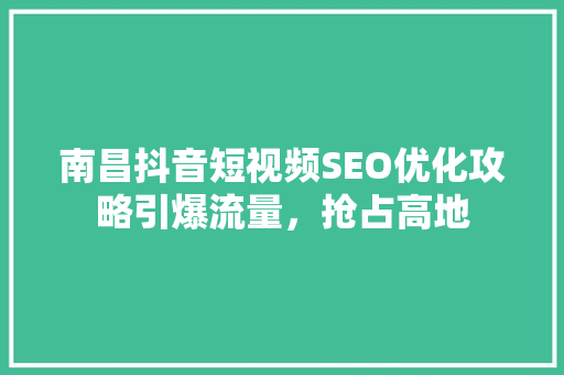 南昌抖音短视频SEO优化攻略引爆流量，抢占高地