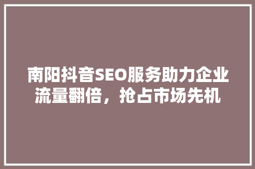 南阳抖音SEO服务助力企业流量翻倍，抢占市场先机