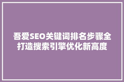 吾爱SEO关键词排名步骤全打造搜索引擎优化新高度