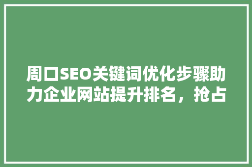 周口SEO关键词优化步骤助力企业网站提升排名，抢占市场先机