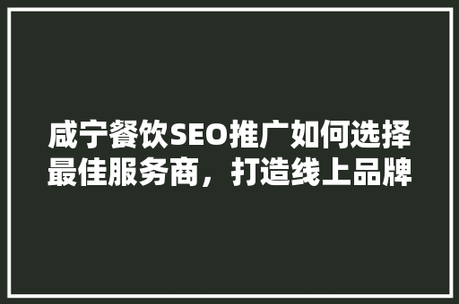 咸宁餐饮SEO推广如何选择最佳服务商，打造线上品牌新高度
