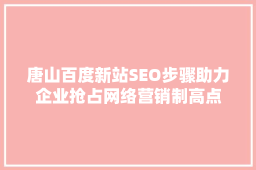 唐山百度新站SEO步骤助力企业抢占网络营销制高点
