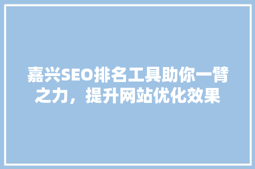嘉兴SEO排名工具助你一臂之力，提升网站优化效果