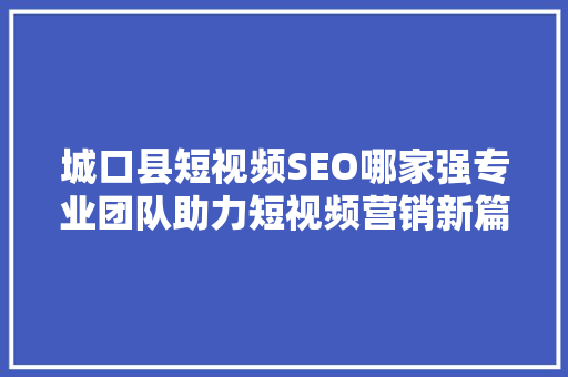 城口县短视频SEO哪家强专业团队助力短视频营销新篇章