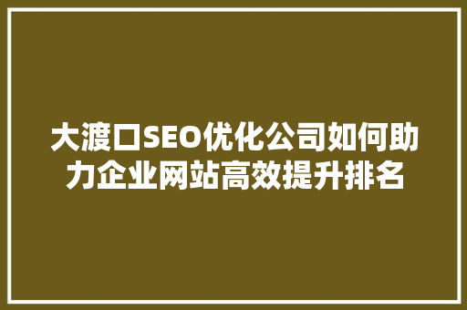 大渡口SEO优化公司如何助力企业网站高效提升排名
