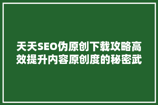 天天SEO伪原创下载攻略高效提升内容原创度的秘密武器