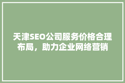 天津SEO公司服务价格合理布局，助力企业网络营销