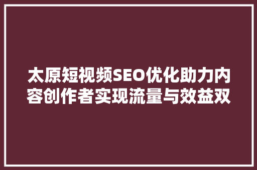 太原短视频SEO优化助力内容创作者实现流量与效益双丰收