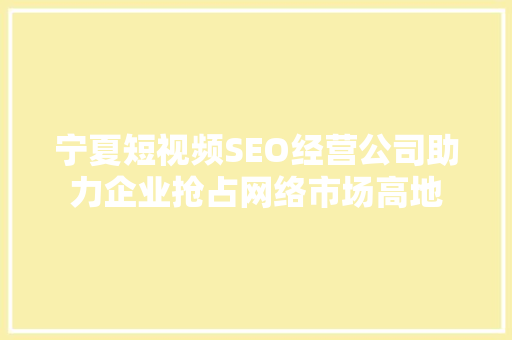 宁夏短视频SEO经营公司助力企业抢占网络市场高地