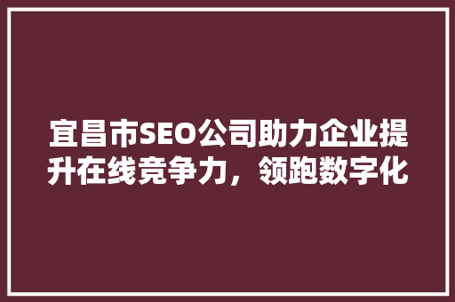 宜昌市SEO公司助力企业提升在线竞争力，领跑数字化时代