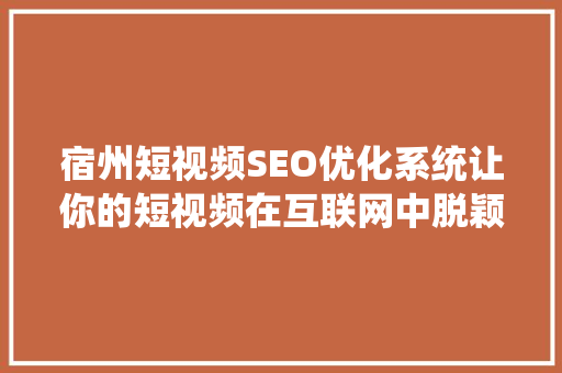 宿州短视频SEO优化系统让你的短视频在互联网中脱颖而出