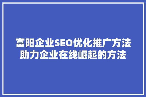 富阳企业SEO优化推广方法助力企业在线崛起的方法