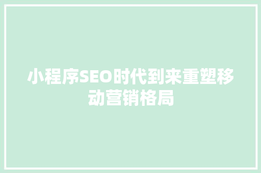 小程序SEO时代到来重塑移动营销格局