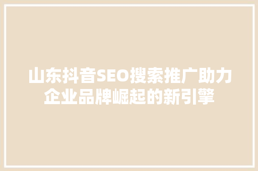 山东抖音SEO搜索推广助力企业品牌崛起的新引擎