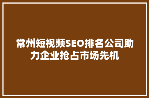 常州短视频SEO排名公司助力企业抢占市场先机 Web前端