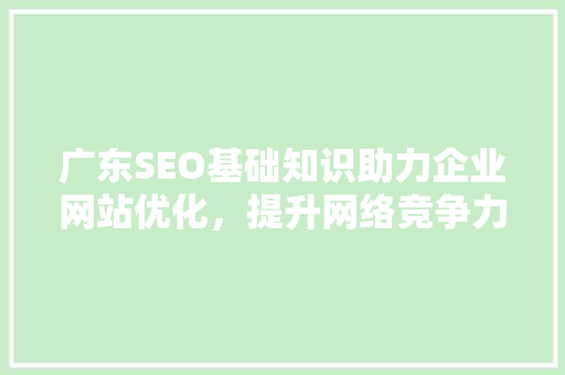 广东SEO基础知识助力企业网站优化，提升网络竞争力