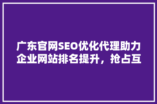 广东官网SEO优化代理助力企业网站排名提升，抢占互联网市场先机