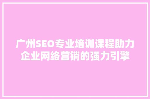 广州SEO专业培训课程助力企业网络营销的强力引擎